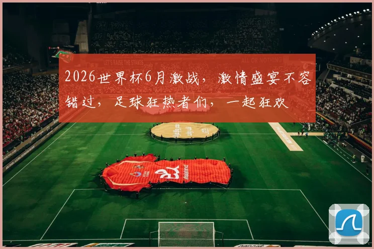 2026世界杯6月激战，激情盛宴不容错过，足球狂热者们，一起狂欢