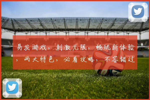 易发游戏，刺激无限，畅玩新体验，两大特色，必看攻略，不容错过