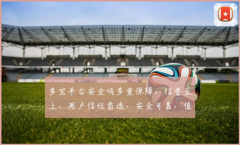 多宝平台安全吗多重保障，信誉至上，用户信任首选，安全可靠，值得信赖。
