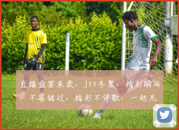 直播盛宴来袭，jrs齐聚，精彩瞬间，不容错过，精彩不停歇，一起见证