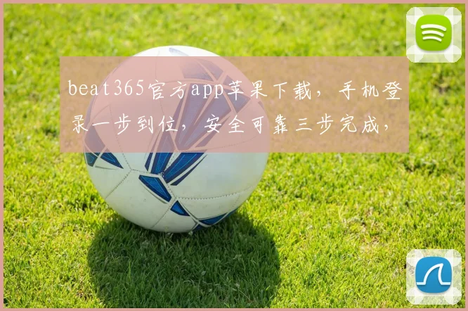beat365官方app苹果下载，手机登录一步到位，安全可靠三步完成，畅玩无阻