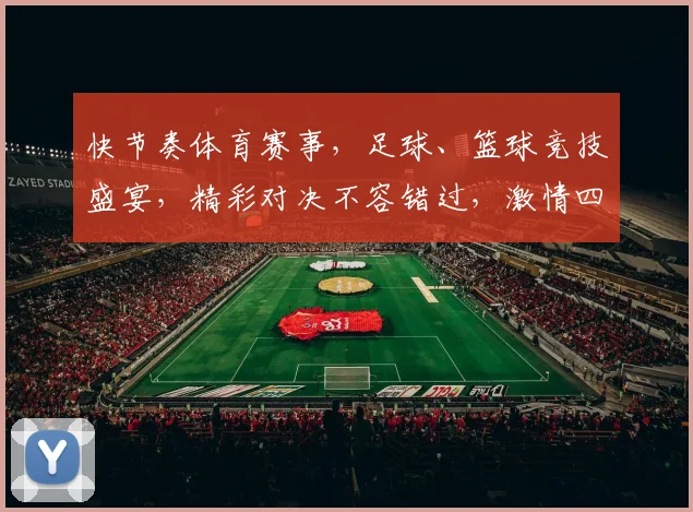 快节奏体育赛事，足球、篮球竞技盛宴，精彩对决不容错过，激情四溢