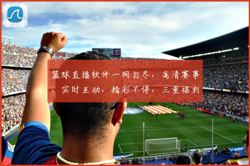 篮球直播软件一网打尽，高清赛事，实时互动，精彩不停，三重福利等你来