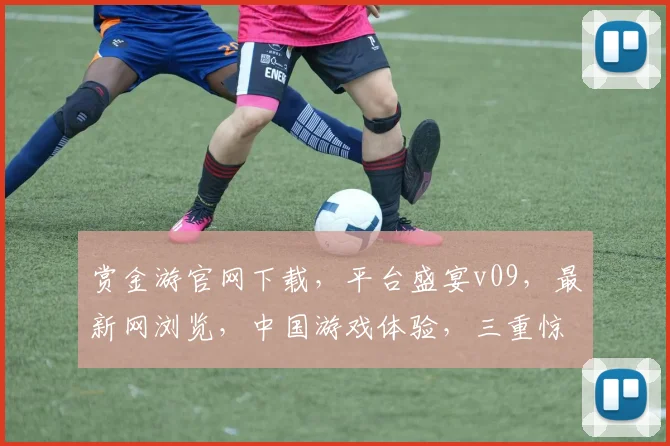 赏金游官网下载，平台盛宴v09，最新网浏览，中国游戏体验，三重惊喜，不容错过