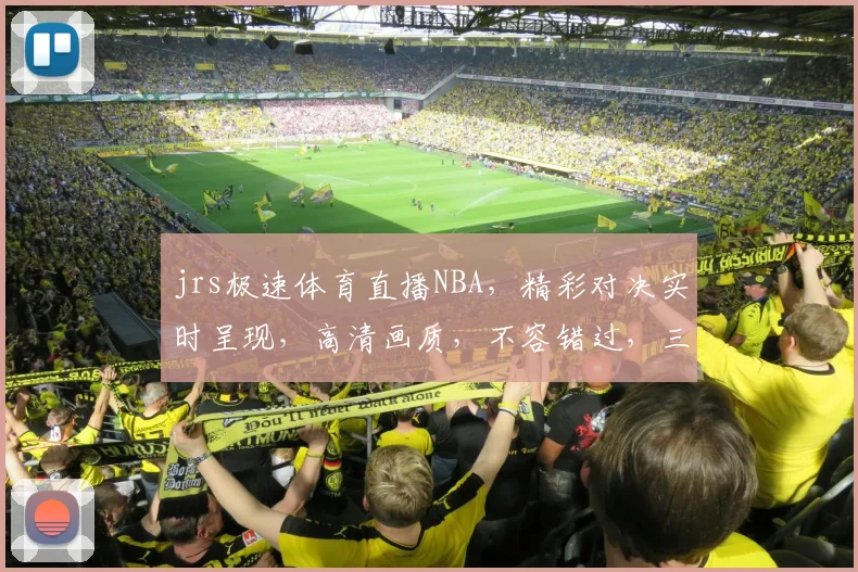 jrs极速体育直播NBA，精彩对决实时呈现，高清画质，不容错过，三重大礼等你来