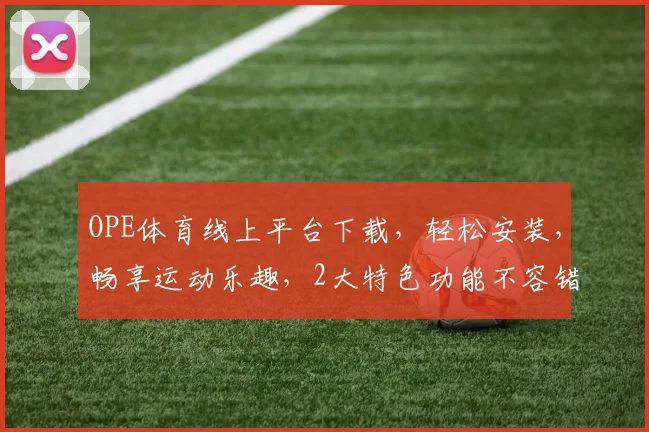 OPE体育线上平台下载，轻松安装，畅享运动乐趣，2大特色功能不容错过