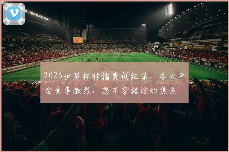 2026世界杯转播费创纪录，各大平台竞争激烈，您不容错过的焦点