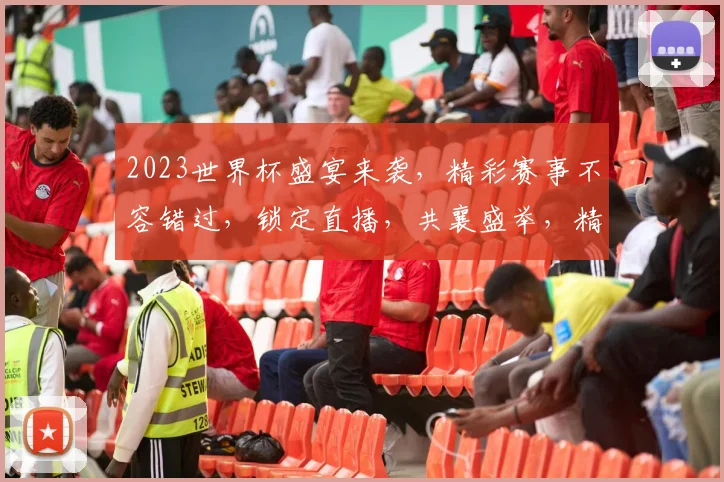 2023世界杯盛宴来袭，精彩赛事不容错过，锁定直播，共襄盛举，精彩一触即发