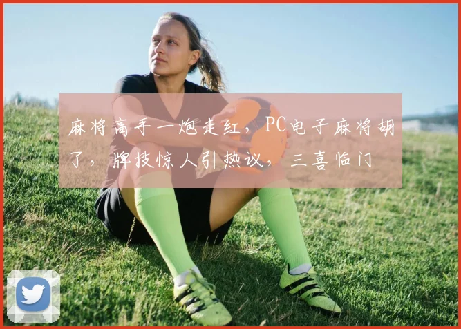 麻将高手一炮走红，PC电子麻将胡了，牌技惊人引热议，三喜临门