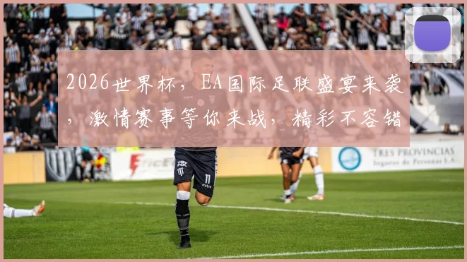 2026世界杯，EA国际足联盛宴来袭，激情赛事等你来战，精彩不容错过