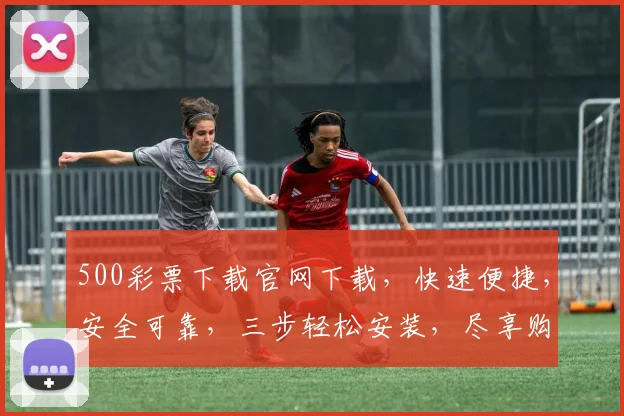 500彩票下载官网下载，快速便捷，安全可靠，三步轻松安装，尽享购彩乐趣，不容错过