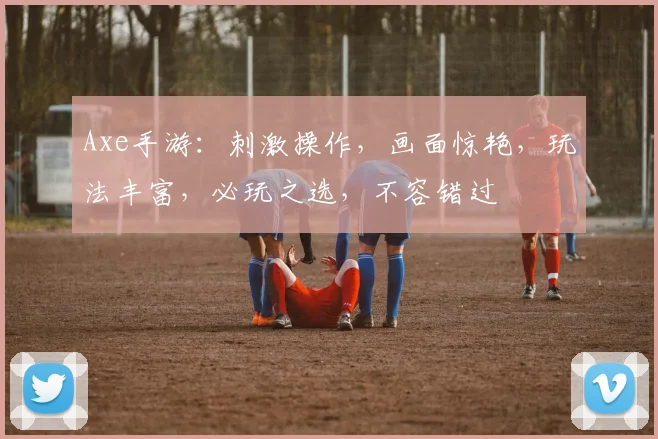 Axe手游：刺激操作，画面惊艳，玩法丰富，必玩之选，不容错过