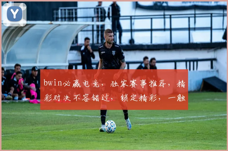 bwin必赢电竞，独家赛事推荐，精彩对决不容错过，锁定精彩，一触即发