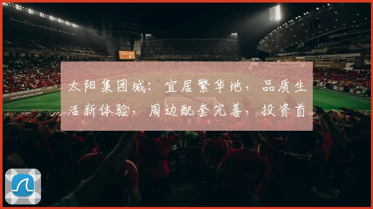 太阳集团城：宜居繁华地，品质生活新体验，周边配套完善，投资首选三重礼遇