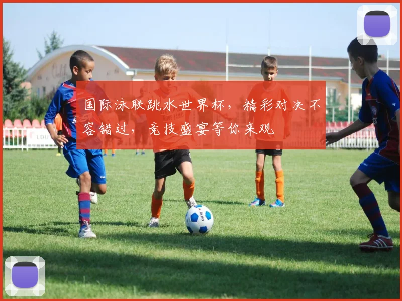 国际泳联跳水世界杯，精彩对决不容错过，竞技盛宴等你来观