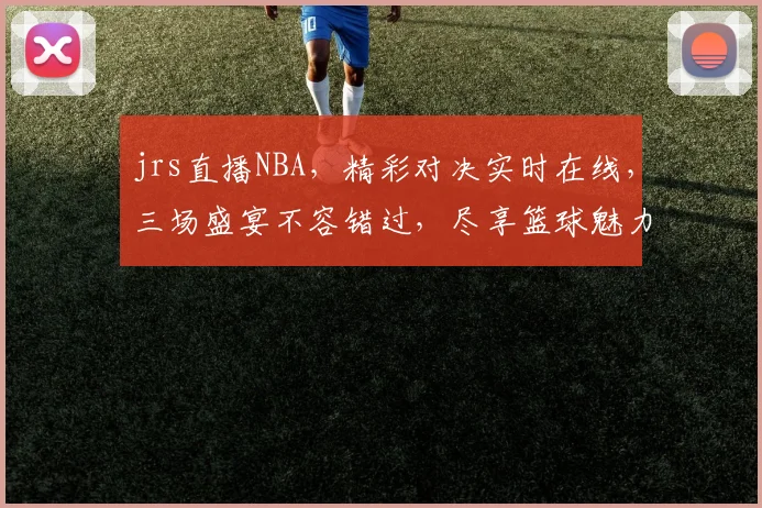 jrs直播NBA，精彩对决实时在线，三场盛宴不容错过，尽享篮球魅力， commas
