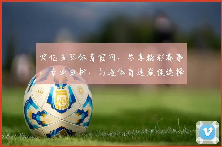 实亿国际体育官网，尽享精彩赛事，专业分析，打造体育迷最佳选择，精彩不停