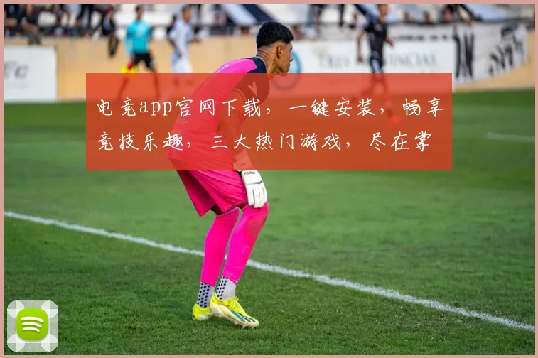 电竞app官网下载，一键安装，畅享竞技乐趣，三大热门游戏，尽在掌握，体验非凡