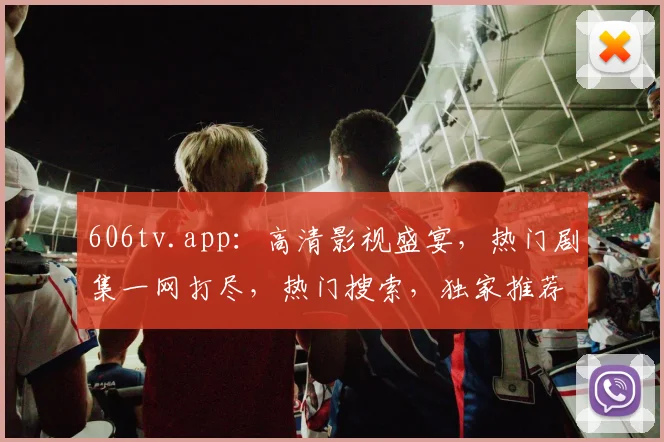 606tv.app：高清影视盛宴，热门剧集一网打尽，热门搜索，独家推荐，不容错过