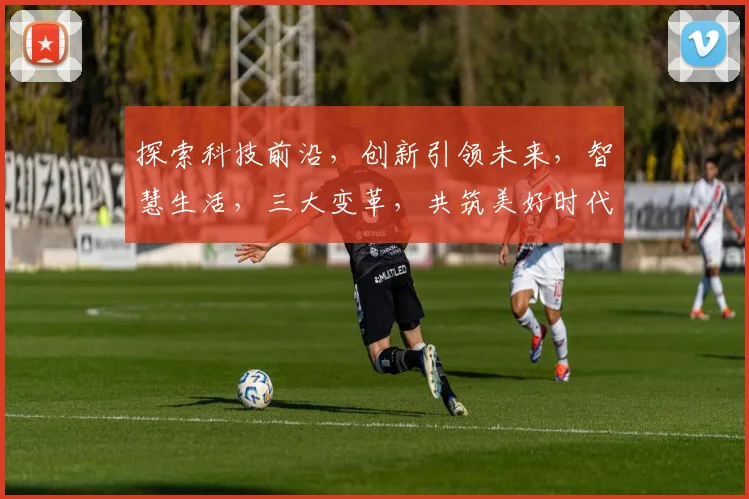 探索科技前沿，创新引领未来，智慧生活，三大变革，共筑美好时代