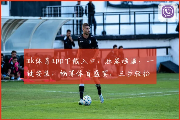 mk体育app下载入口，独家通道，一键安装，畅享体育盛宴，三步轻松搞定，体验极致赛事