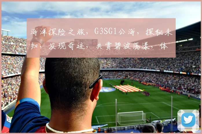 海洋探险之旅，G3SG1公海，探秘未知，发现奇迹，共赏碧波荡漾，体验非凡航程